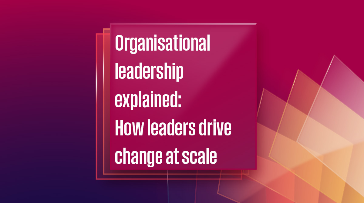 Organisational leadership explained: How leaders drive change at scale